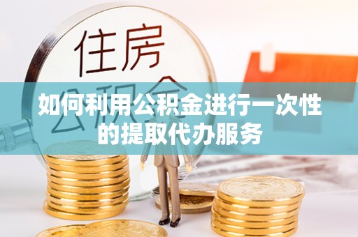 盐池如何利用公积金进行一次性的提取代办服务