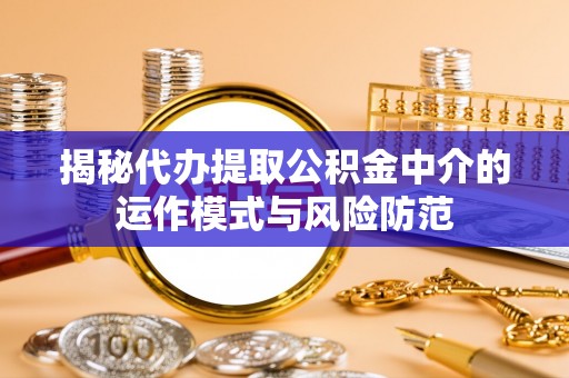 盐池揭秘代办提取公积金中介的运作模式与风险防范