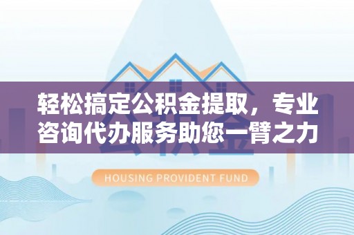 盐池轻松搞定公积金提取，专业咨询代办服务助您一臂之力