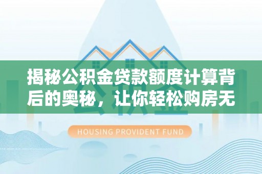 盐池揭秘公积金贷款额度计算背后的奥秘，让你轻松购房无忧！