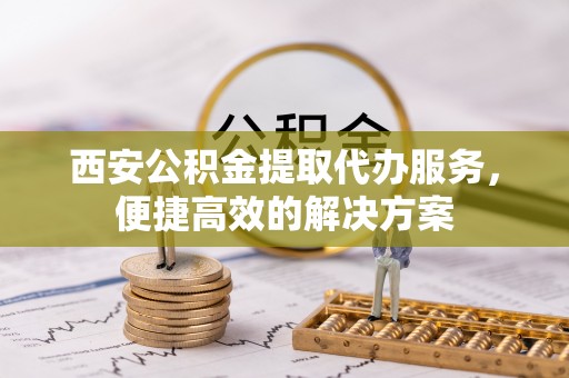 盐池西安公积金提取代办服务，便捷高效的解决方案