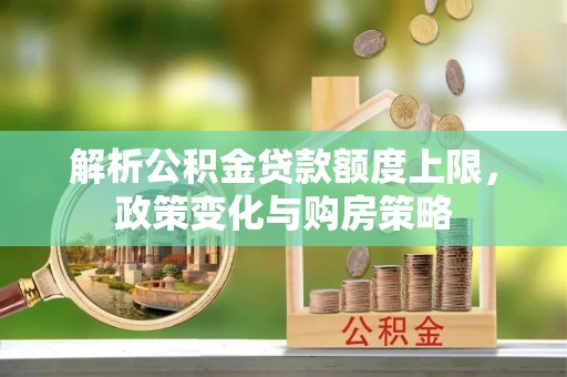盐池解析公积金贷款额度上限，政策变化与购房策略