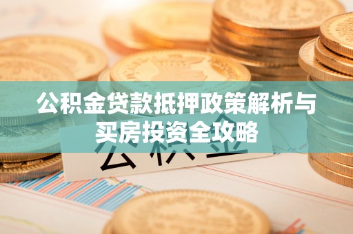 盐池公积金贷款抵押政策解析与买房投资全攻略