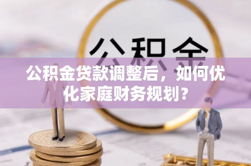 盐池公积金贷款调整后，如何优化家庭财务规划？