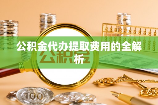 盐池公积金代办提取费用的全解析
