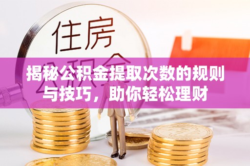 盐池揭秘公积金提取次数的规则与技巧，助你轻松理财