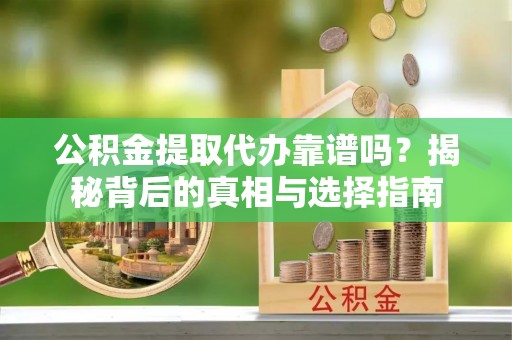 盐池公积金提取代办靠谱吗？揭秘背后的真相与选择指南
