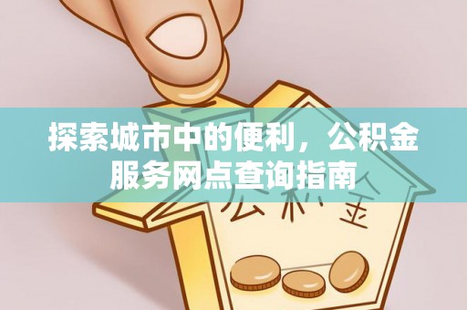 盐池探索城市中的便利，公积金服务网点查询指南