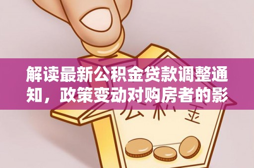 盐池解读最新公积金贷款调整通知，政策变动对购房者的影响与应对策略