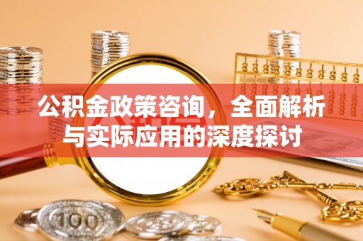 盐池公积金政策咨询，全面解析与实际应用的深度探讨