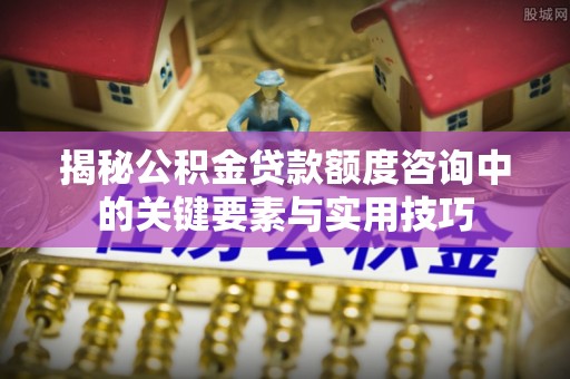 盐池揭秘公积金贷款额度咨询中的关键要素与实用技巧