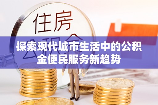 盐池探索现代城市生活中的公积金便民服务新趋势