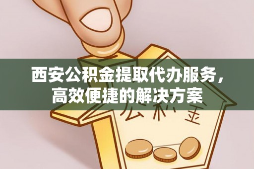 盐池西安公积金提取代办服务，高效便捷的解决方案