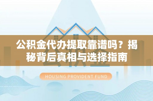 盐池公积金代办提取靠谱吗？揭秘背后真相与选择指南