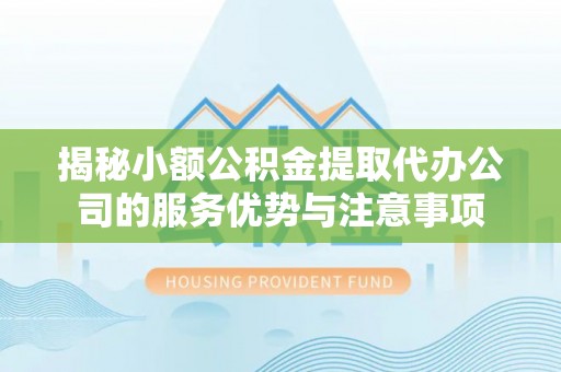 盐池揭秘小额公积金提取代办公司的服务优势与注意事项