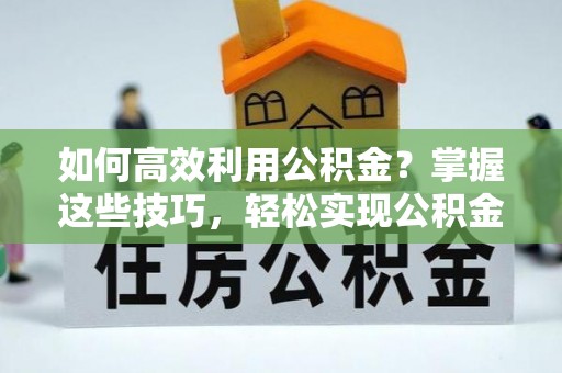 盐池如何高效利用公积金？掌握这些技巧，轻松实现公积金代办提取