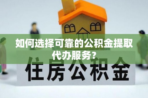 盐池如何选择可靠的公积金提取代办服务？
