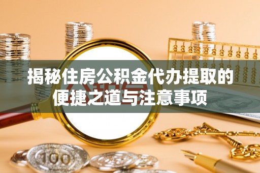 盐池揭秘住房公积金代办提取的便捷之道与注意事项