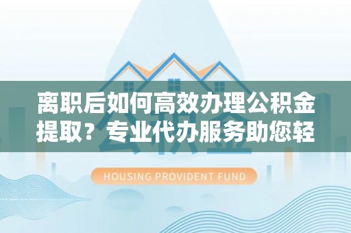 盐池离职后如何高效办理公积金提取？专业代办服务助您轻松搞定