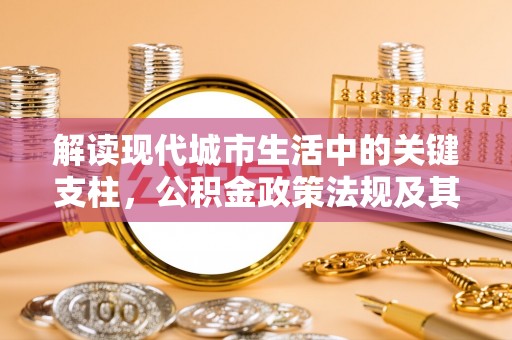 盐池解读现代城市生活中的关键支柱，公积金政策法规及其深远影响