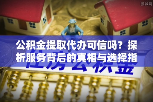 盐池公积金提取代办可信吗？探析服务背后的真相与选择指南