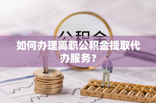 盐池如何办理离职公积金提取代办服务？