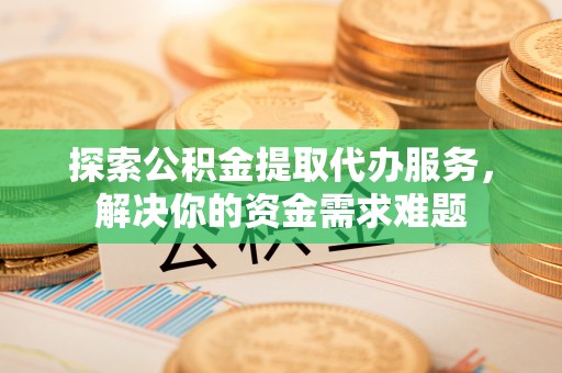 盐池探索公积金提取代办服务，解决你的资金需求难题
