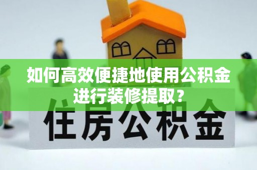 盐池如何高效便捷地使用公积金进行装修提取？