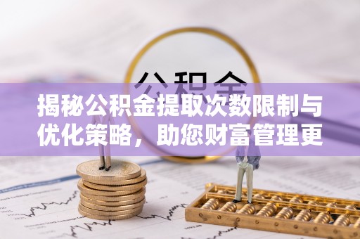 盐池揭秘公积金提取次数限制与优化策略，助您财富管理更高效