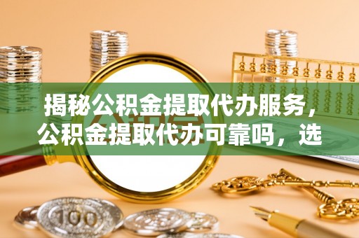 盐池揭秘公积金提取代办服务，公积金提取代办可靠吗，选择需谨慎