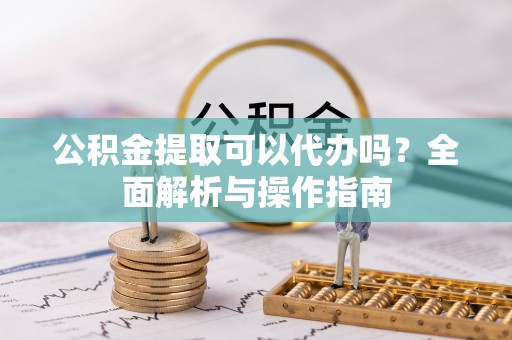 盐池公积金提取可以代办吗？全面解析与操作指南