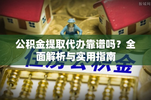 盐池公积金提取代办靠谱吗？全面解析与实用指南