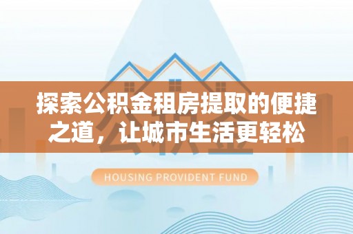 盐池探索公积金租房提取的便捷之道，让城市生活更轻松
