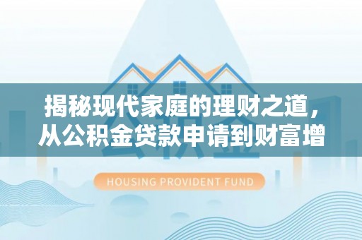 盐池揭秘现代家庭的理财之道，从公积金贷款申请到财富增值