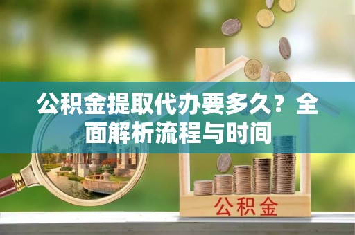 盐池公积金提取代办要多久？全面解析流程与时间