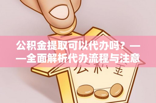 盐池公积金提取可以代办吗？——全面解析代办流程与注意事项