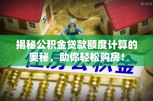 盐池揭秘公积金贷款额度计算的奥秘，助你轻松购房！