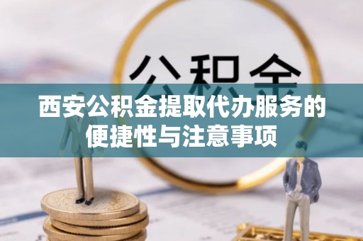 盐池西安公积金提取代办服务的便捷性与注意事项